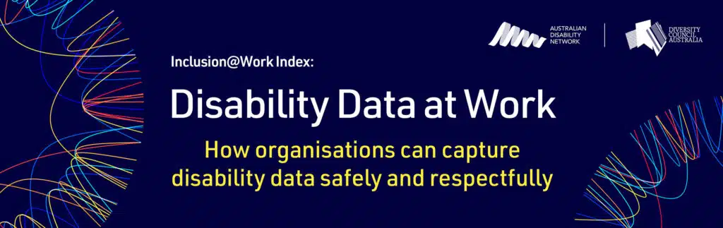 Disability Data at Work. How can organisations can capture disability data safely and respectfully. DCA and Disability Network Australia. Inclusion@Work Index