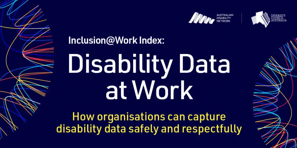 Disability Data at Work. How can organisations can capture disability data safely and respectfully. DCA and Disability Network Australia. Inclusion@Work Index